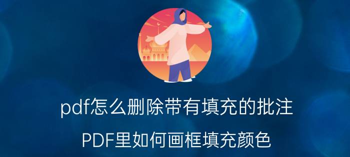 pdf怎么删除带有填充的批注 PDF里如何画框填充颜色？